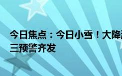 今日焦点：今日小雪！大降温来了：气象台寒潮/大风/暴雪三预警齐发