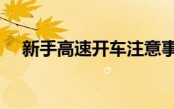 新手高速开车注意事项（开车注意事项）