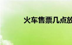 火车售票几点放票（火车售票）