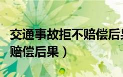 交通事故拒不赔偿后果有哪些（交通事故拒不赔偿后果）