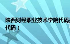 陕西财经职业技术学院代码是多少（陕西财经职业技术学院代码）