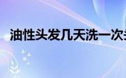 油性头发几天洗一次头发最好（油性头发）