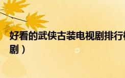 好看的武侠古装电视剧排行榜（有什么好看的古装武侠电视剧）