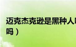迈克杰克逊是黑种人吗（迈克尔杰克逊是黑人吗）