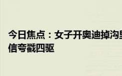 今日焦点：女子开奥迪掉沟里父亲硬开出来 网友惊叹：要相信夸戳四驱