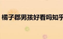 橘子郡男孩好看吗知乎（橘子郡男孩好看吗）
