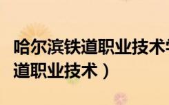哈尔滨铁道职业技术学院单招专业（哈尔滨铁道职业技术）