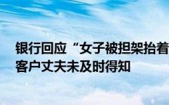 银行回应“女子被担架抬着至柜台办业务”：可上门服务，客户丈夫未及时得知