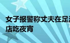 女子报警称丈夫在足浴店反被拘：在旁边烧烤店吃夜宵