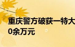 重庆警方破获一特大伪造货币案 收缴假币210余万元
