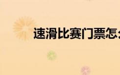 速滑比赛门票怎么买（速滑比赛）