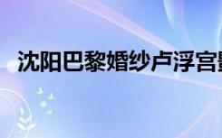 沈阳巴黎婚纱卢浮宫影城（沈阳巴黎婚纱）