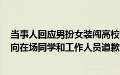 当事人回应男扮女装闯高校女寝：女友出轨自己无法接受，向在场同学和工作人员道歉