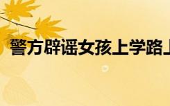 警方辟谣女孩上学路上被强拽上车：不属实