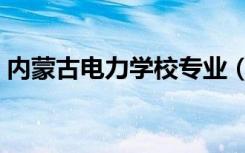 内蒙古电力学校专业（内蒙古电力学院专业）