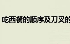 吃西餐的顺序及刀叉的摆放（吃西餐的顺序）