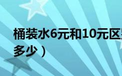 桶装水6元和10元区别（桶装水6元批发价是多少）