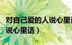 对自己爱的人说心里话怎么办（对自己爱的人说心里话）
