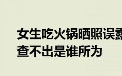 女生吃火锅晒照误露点餐码被人点43万菜：查不出是谁所为