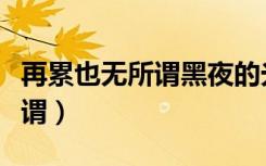 再累也无所谓黑夜的光芒有多美（再累也无所谓）