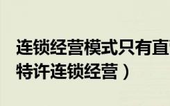 连锁经营模式只有直营连锁和特许连锁经营（特许连锁经营）