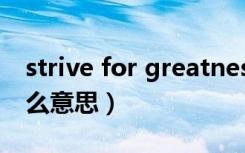 strive for greatness是什么意思（strive什么意思）
