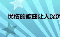 忧伤的歌曲让人深沉有内涵（忧伤的歌）