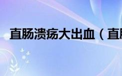 直肠溃疡大出血（直肠溃疡出血如何止血）
