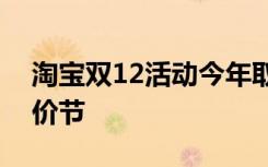 淘宝双12活动今年取消？回应：要办一场好价节