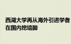 西湖大学再从海外引进学者，施一公：只在海外做广告，不在国内挖墙脚