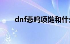 dnf悲鸣项链和什么冲突（dnf悲鸣）