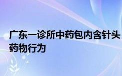 广东一诊所中药包内含针头，卫健局：责令其停止违规调配药物行为