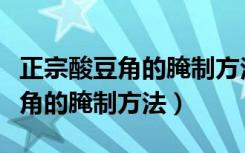 正宗酸豆角的腌制方法怎么做好吃（正宗酸豆角的腌制方法）
