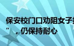 保安校门口劝阻女子拍视频被狂怼“我比你凶”，仍保持耐心