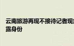 云南旅游再现不接待记者现象，旅行社称要去也别向地接透露身份