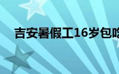 吉安暑假工16岁包吃包住（吉安暑假工）