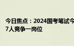 今日焦点：2024国考笔试今日开考：报名人数首破300万 77人竞争一岗位