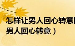 怎样让男人回心转意回到身边的法术（怎样让男人回心转意）