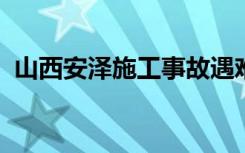 山西安泽施工事故遇难者遗体搜寻工作结束