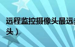 远程监控摄像头最远多少公里（远程监控摄像头）