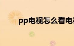 pp电视怎么看电视（pp网络电视）