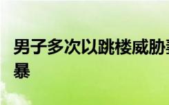 男子多次以跳楼威胁妻子，法院认定其构成家暴