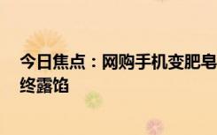 今日焦点：网购手机变肥皂 男子伪造开箱视频骗赔偿金 最终露馅