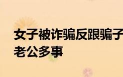 女子被诈骗反跟骗子道歉 ：对不起啊，是我老公多事
