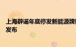 上海辟谣年底停发新能源牌照：不实，绿牌政策近日将正式发布