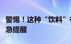 警惕！这种“饮料”有毒，千万别喝！官方紧急提醒