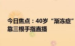 今日焦点：40岁“渐冻症”网红卓君去世：肌肉逐渐萎缩 靠三根手指直播