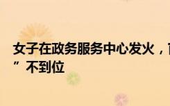 女子在政务服务中心发火，官方通报：不存在“一次性告知”不到位