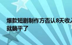 爆款短剧制作方否认8天收入过亿：要真能挣一个亿，我早就躺平了