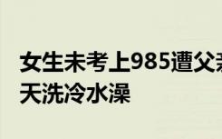 女生未考上985遭父亲家暴：不让吃饱饭，冬天洗冷水澡